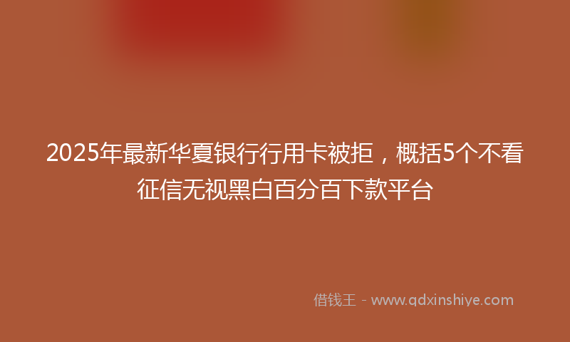2025年最新华夏银行行用卡被拒，概括5个不看征信无视黑白百分百下款平台