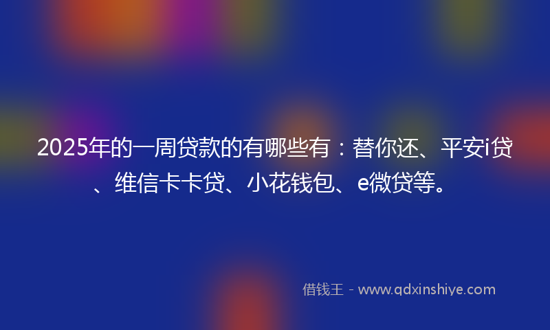 2025年的一周贷款的有哪些有：替你还、平安i贷、维信卡卡贷、小花钱包、e微贷等。