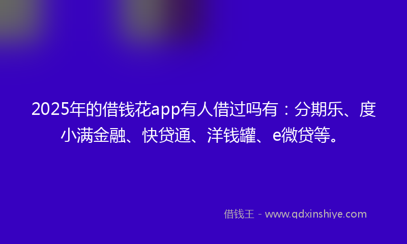 2025年的借钱花app有人借过吗有：分期乐、度小满金融、快贷通、洋钱罐、e微贷等。
