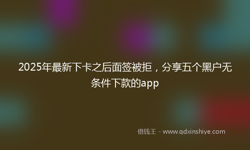 2025年最新下卡之后面签被拒，分享五个黑户无条件下款的app