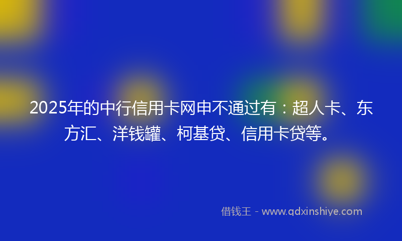 2025年的中行信用卡网申不通过有：超人卡、东方汇、洋钱罐、柯基贷、信用卡贷等。