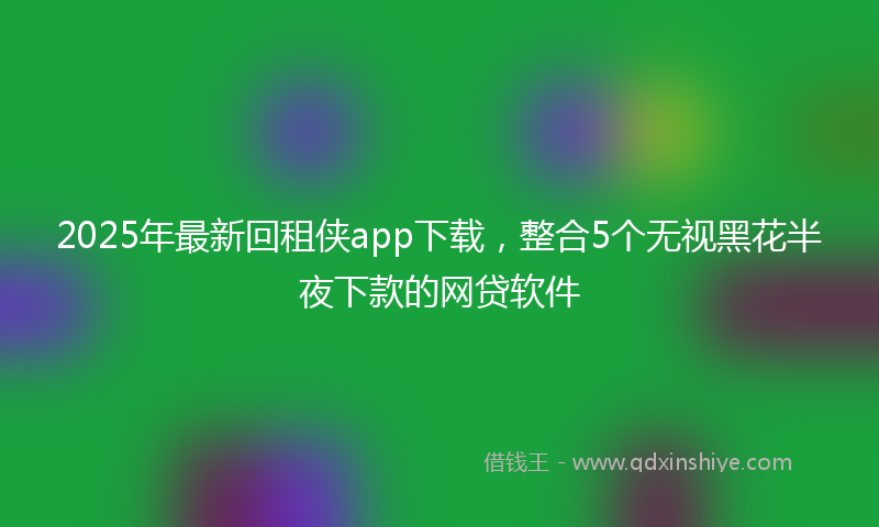 2025年最新回租侠app下载，整合5个无视黑花半夜下款的网贷软件