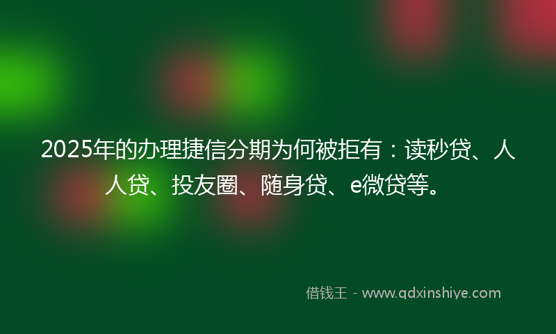 2025年的办理捷信分期为何被拒有：读秒贷、人人贷、投友圈、随身贷、e微贷等。