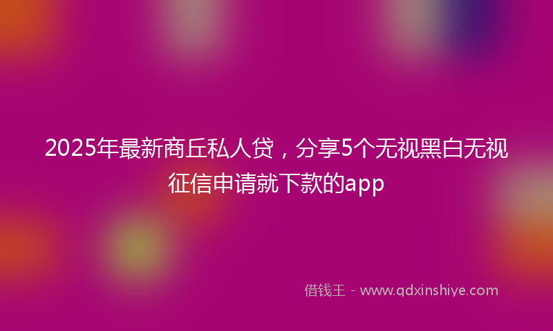 2025年最新商丘私人贷，分享5个无视黑白无视征信申请就下款的app