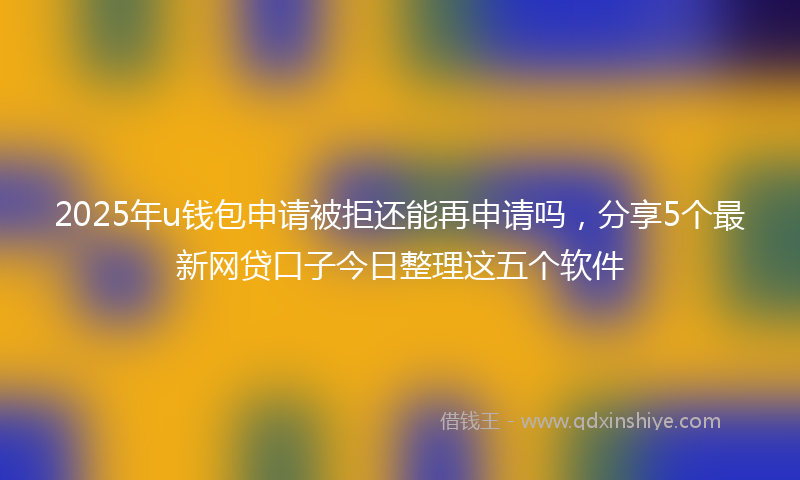 2025年u钱包申请被拒还能再申请吗，分享5个最新网贷口子今日整理这五个软件