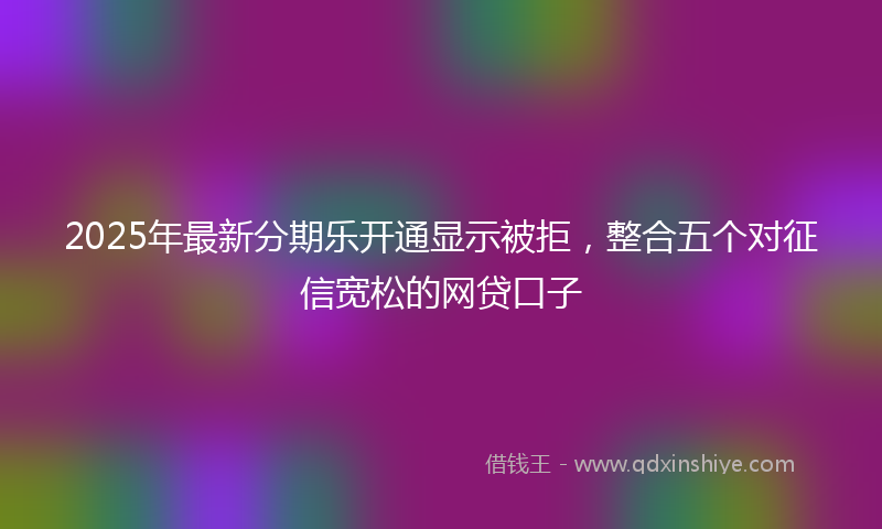 2025年最新分期乐开通显示被拒，整合五个对征信宽松的网贷口子