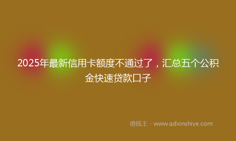 2025年最新信用卡额度不通过了，汇总五个公积金快速贷款口子