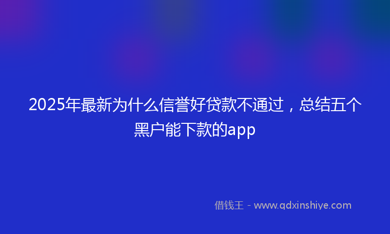 2025年最新为什么信誉好贷款不通过，总结五个黑户能下款的app