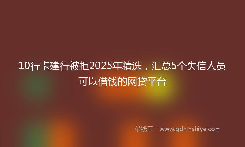 10行卡建行被拒2025年精选，汇总5个失信人员可以借钱的网贷平台