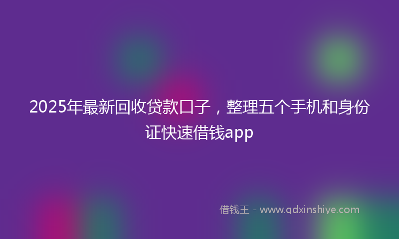 2025年最新回收贷款口子，整理五个手机和身份证快速借钱app