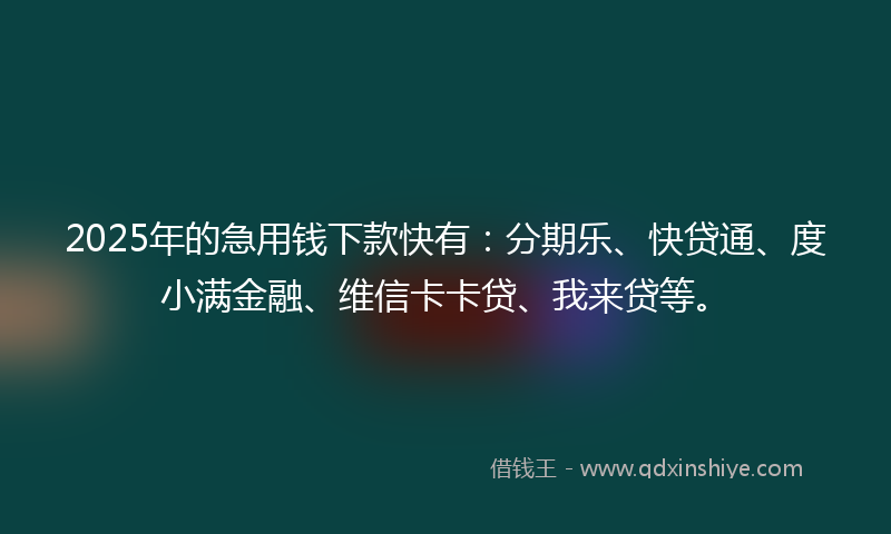 2025年的急用钱下款快有：分期乐、快贷通、度小满金融、维信卡卡贷、我来贷等。