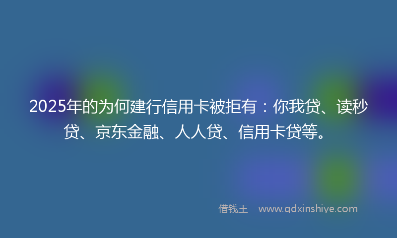 2025年的为何建行信用卡被拒有：你我贷、读秒贷、京东金融、人人贷、信用卡贷等。