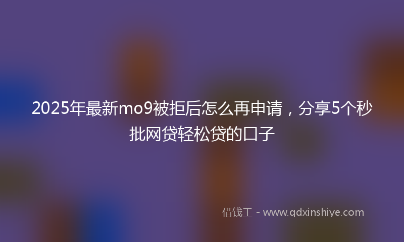 2025年最新mo9被拒后怎么再申请，分享5个秒批网贷轻松贷的口子