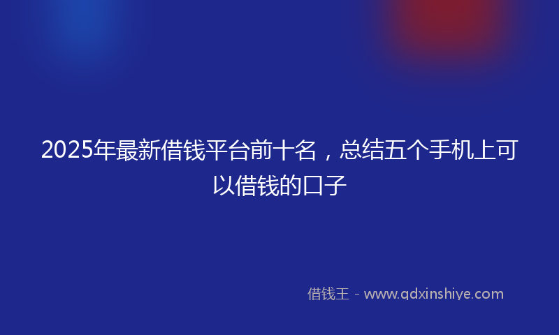 2025年最新借钱平台前十名，总结五个手机上可以借钱的口子