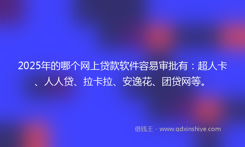 2025年的哪个网上贷款软件容易审批有：超人卡、人人贷、拉卡拉、安逸花、团贷网等。