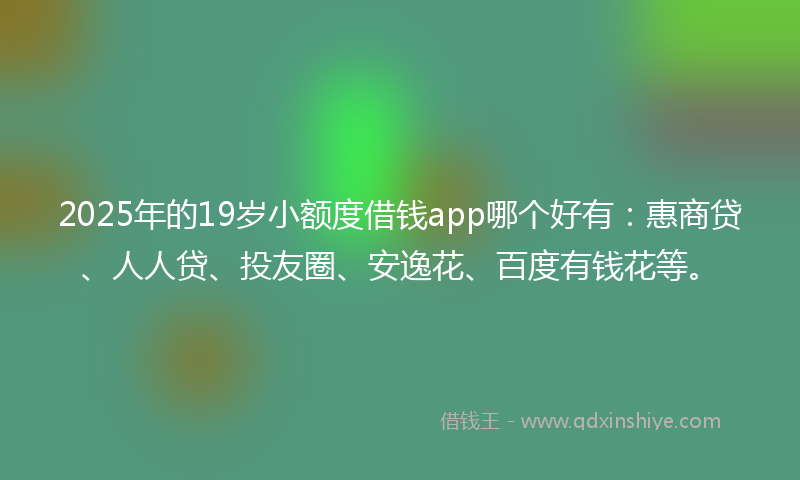 2025年的19岁小额度借钱app哪个好有：惠商贷、人人贷、投友圈、安逸花、百度有钱花等。