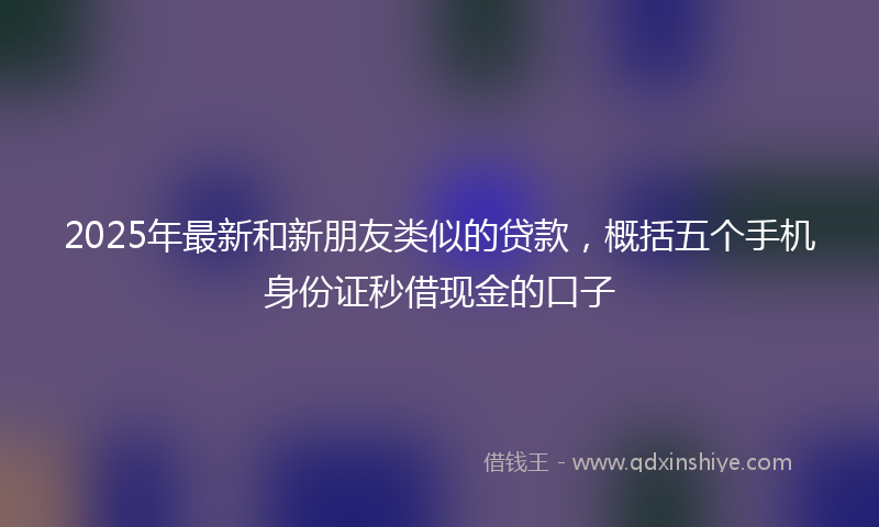 2025年最新和新朋友类似的贷款，概括五个手机身份证秒借现金的口子