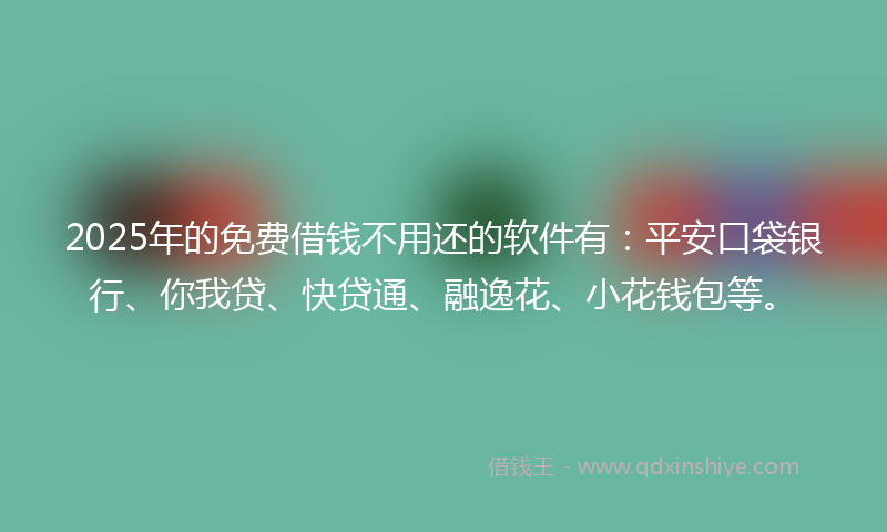 2025年的免费借钱不用还的软件有：平安口袋银行、你我贷、快贷通、融逸花、小花钱包等。