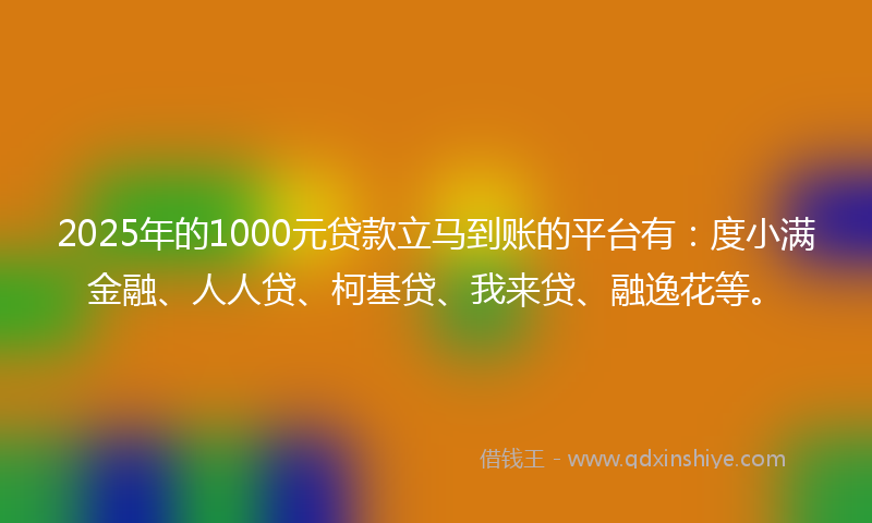 2025年的1000元贷款立马到账的平台有：度小满金融、人人贷、柯基贷、我来贷、融逸花等。