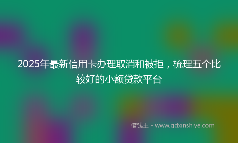 2025年最新信用卡办理取消和被拒，梳理五个比较好的小额贷款平台