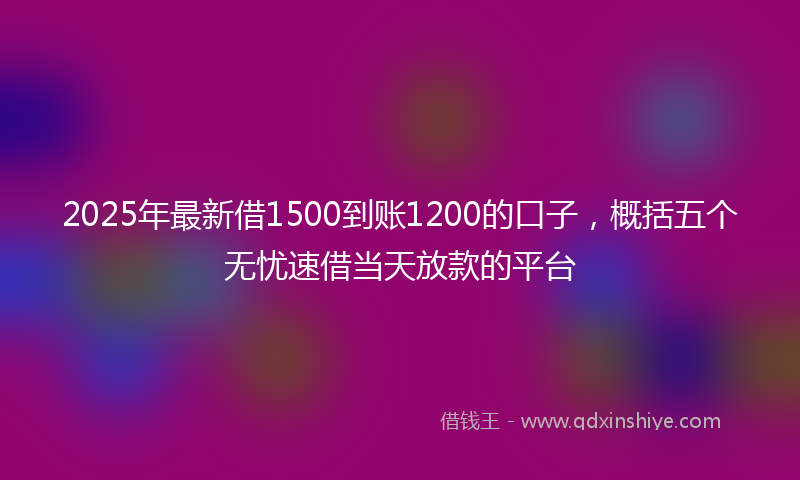2025年最新借1500到账1200的口子，概括五个无忧速借当天放款的平台