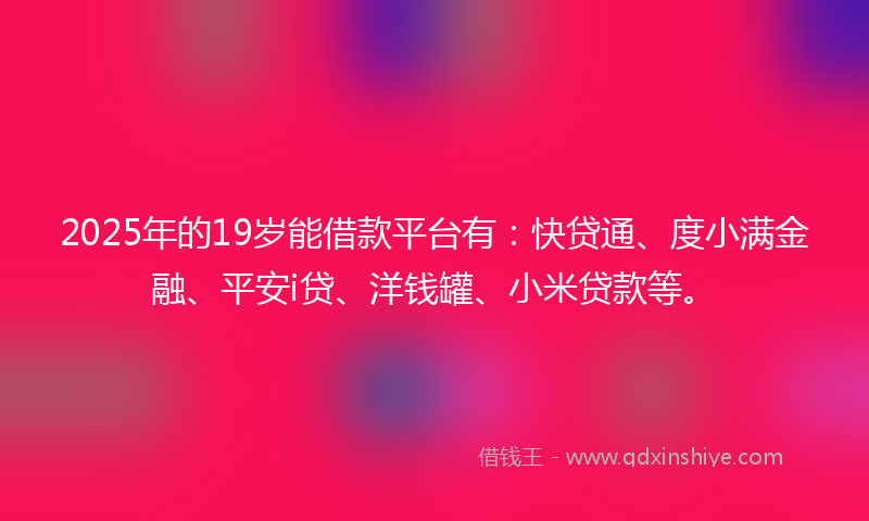 2025年的19岁能借款平台有：快贷通、度小满金融、平安i贷、洋钱罐、小米贷款等。