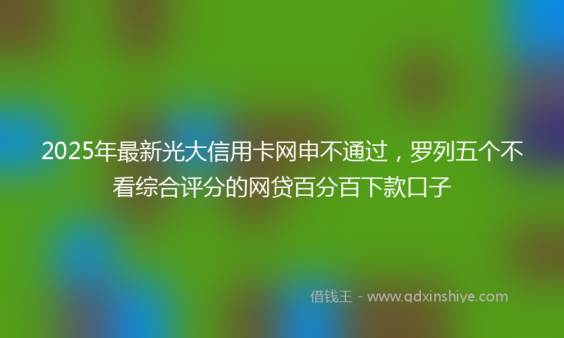 2025年最新光大信用卡网申不通过，罗列五个不看综合评分的网贷百分百下款口子