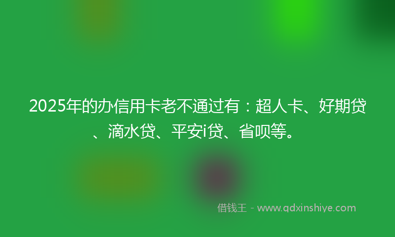 2025年的办信用卡老不通过有：超人卡、好期贷、滴水贷、平安i贷、省呗等。