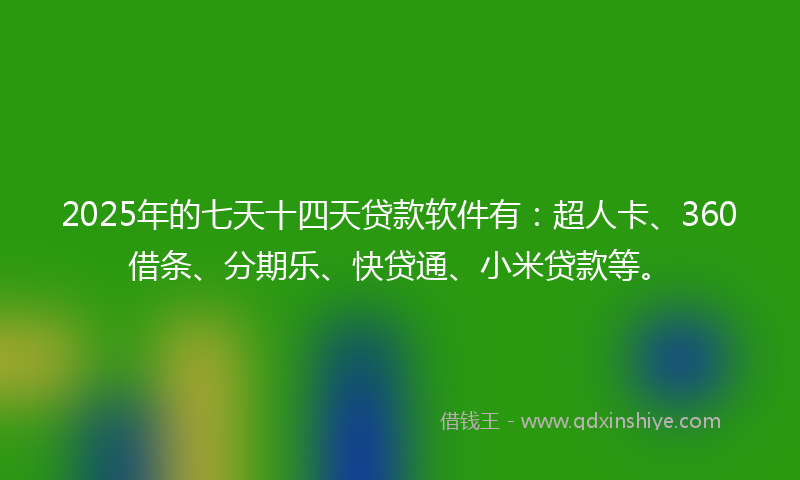 2025年的七天十四天贷款软件有：超人卡、360借条、分期乐、快贷通、小米贷款等。