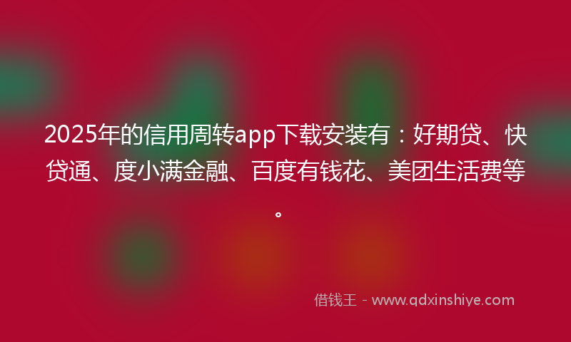 2025年的信用周转app下载安装有：好期贷、快贷通、度小满金融、百度有钱花、美团生活费等。
