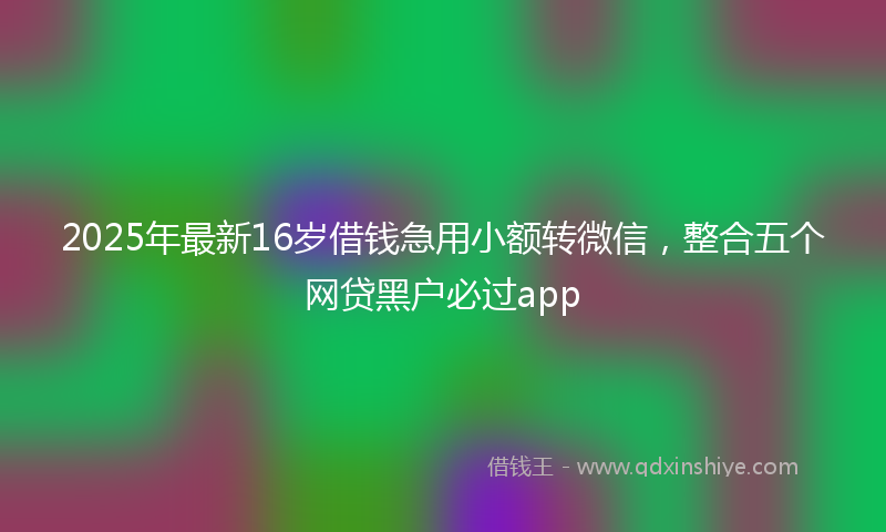 2025年最新16岁借钱急用小额转微信，整合五个网贷黑户必过app