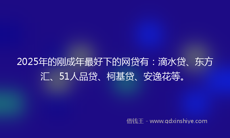 2025年的刚成年最好下的网贷有：滴水贷、东方汇、51人品贷、柯基贷、安逸花等。