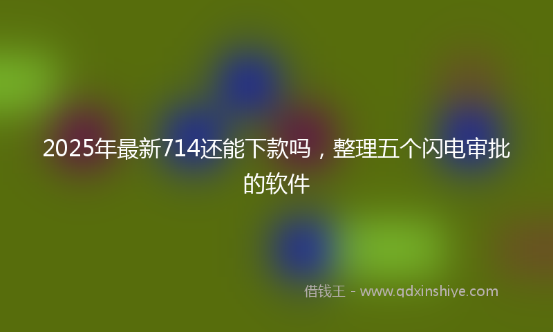 2025年最新714还能下款吗，整理五个闪电审批的软件