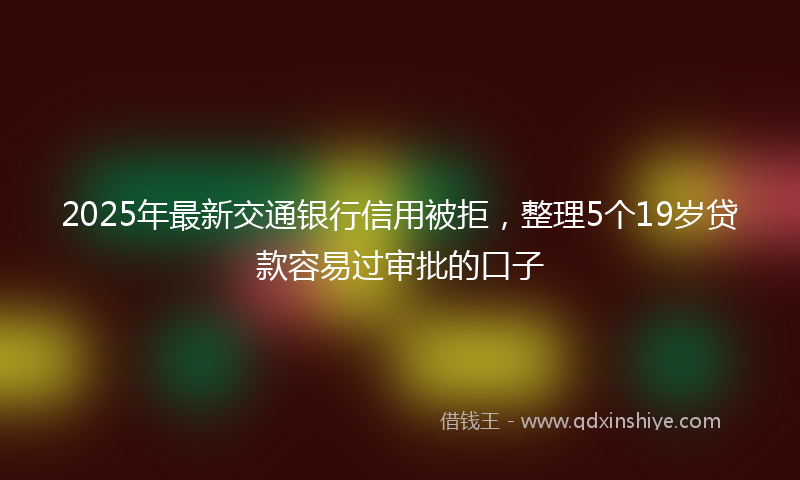 2025年最新交通银行信用被拒，整理5个19岁贷款容易过审批的口子