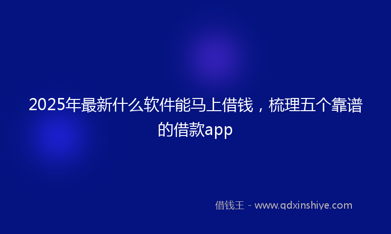 2025年最新什么软件能马上借钱，梳理五个靠谱的借款app