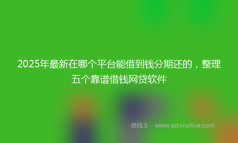 2025年最新在哪个平台能借到钱分期还的，整理五个靠谱借钱网贷软件