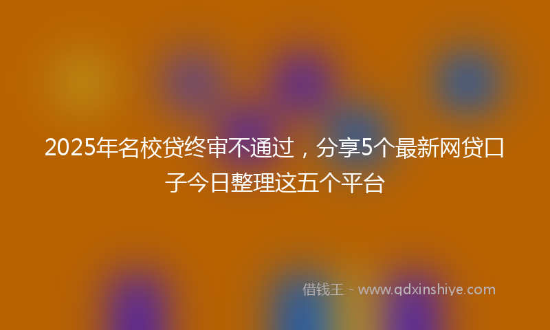 2025年名校贷终审不通过，分享5个最新网贷口子今日整理这五个平台