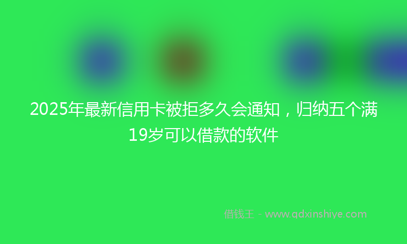 2025年最新信用卡被拒多久会通知，归纳五个满19岁可以借款的软件