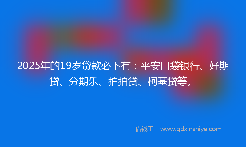 2025年的19岁贷款必下有：平安口袋银行、好期贷、分期乐、拍拍贷、柯基贷等。