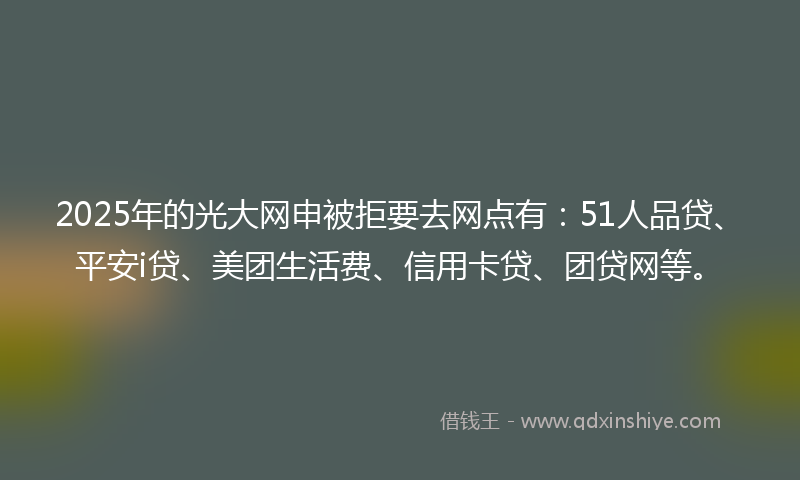 2025年的光大网申被拒要去网点有：51人品贷、平安i贷、美团生活费、信用卡贷、团贷网等。