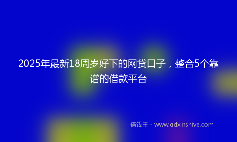 2025年最新18周岁好下的网贷口子，整合5个靠谱的借款平台