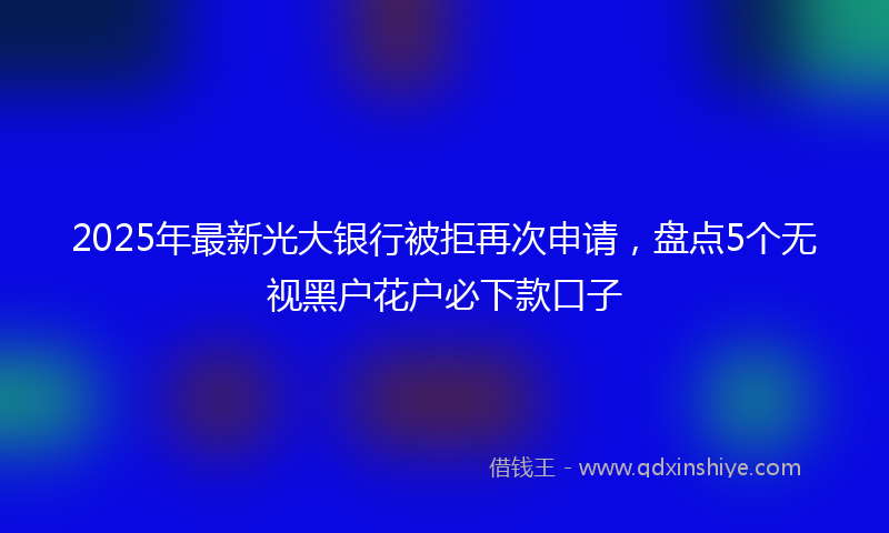 2025年最新光大银行被拒再次申请，盘点5个无视黑户花户必下款口子