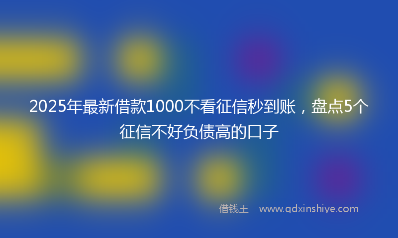 2025年最新借款1000不看征信秒到账，盘点5个征信不好负债高的口子