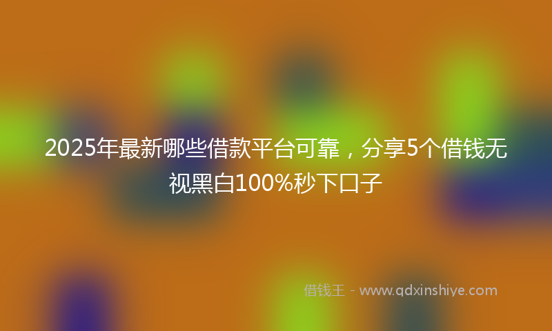 2025年最新哪些借款平台可靠，分享5个借钱无视黑白100%秒下口子