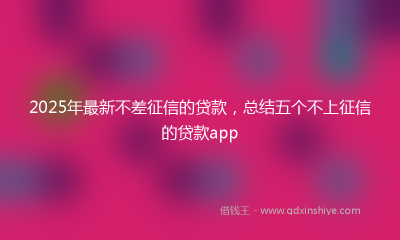 2025年最新不差征信的贷款，总结五个不上征信的贷款app