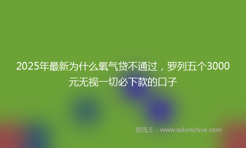 2025年最新为什么氧气贷不通过，罗列五个3000元无视一切必下款的口子