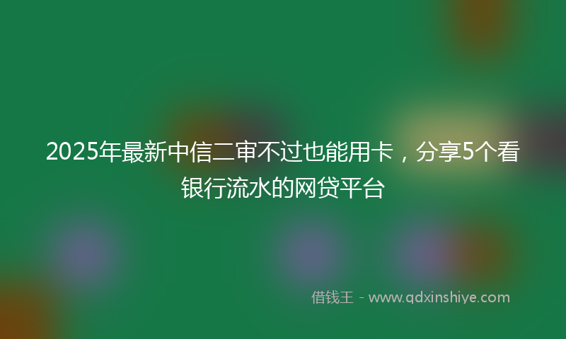 2025年最新中信二审不过也能用卡，分享5个看银行流水的网贷平台