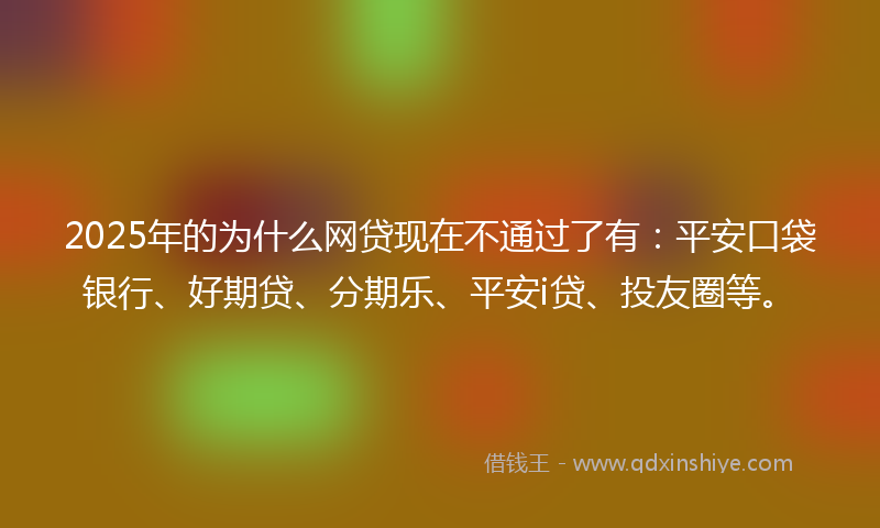 2025年的为什么网贷现在不通过了有:平安口袋银行、好期贷、分期乐、平安i贷、投友圈等。