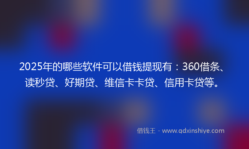 2025年的哪些软件可以借钱提现有：360借条、读秒贷、好期贷、维信卡卡贷、信用卡贷等。