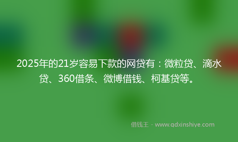 2025年的21岁容易下款的网贷有：微粒贷、滴水贷、360借条、微博借钱、柯基贷等。